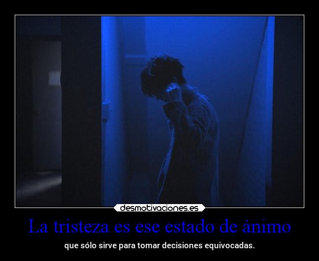 La tristeza es ese estado de ánimo - que sólo sirve para tomar decisiones equivocadas.