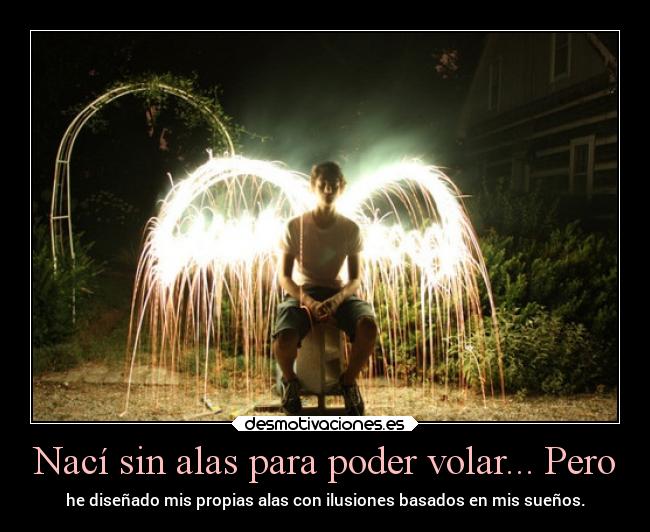 Nací sin alas para poder volar... Pero - he diseñado mis propias alas con ilusiones basados en mis sueños.