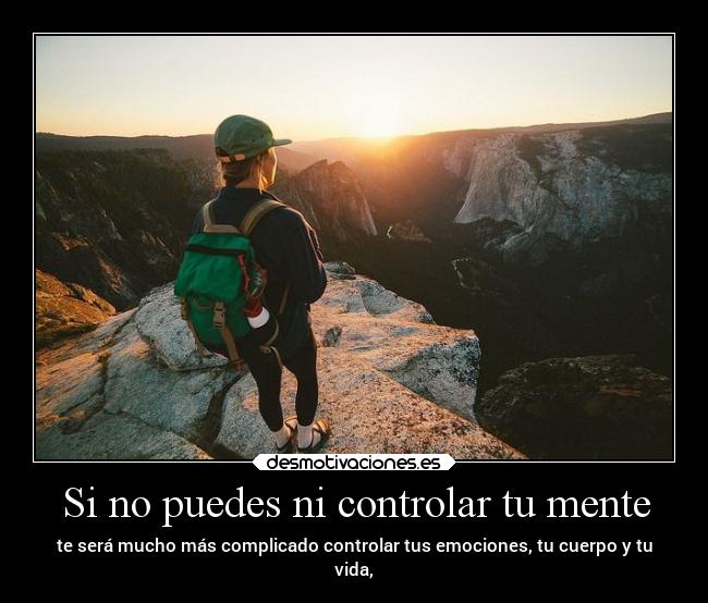 Si no puedes ni controlar tu mente - te será mucho más complicado controlar tus emociones, tu cuerpo y tu
vida,