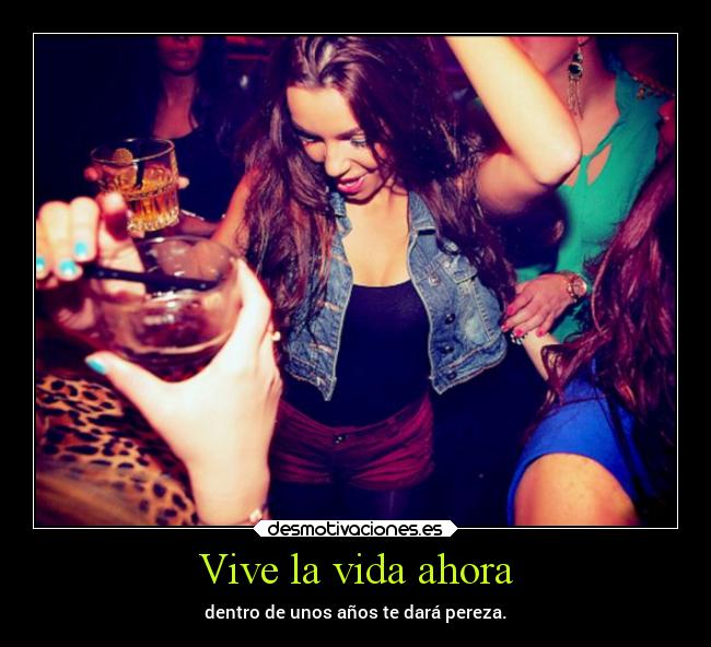Vive la vida ahora - dentro de unos años te dará pereza.