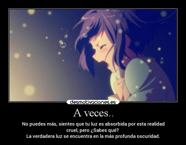 A veces.. - No puedes más, sientes que tu luz es absorbida por esta realidad
cruel, pero ¿Sabes qué?
La verdadera luz se encuentra en la más profunda oscuridad.