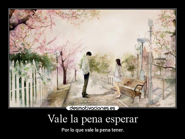 Vale la pena esperar - Por lo que vale la pena tener.