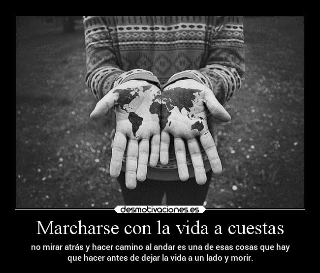 Marcharse con la vida a cuestas - no mirar atrás y hacer camino al andar es una de esas cosas que hay
que hacer antes de dejar la vida a un lado y morir.