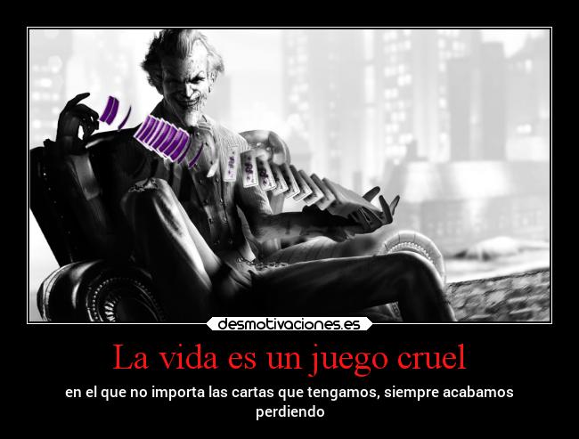 La vida es un juego cruel - en el que no importa las cartas que tengamos, siempre acabamos
perdiendo