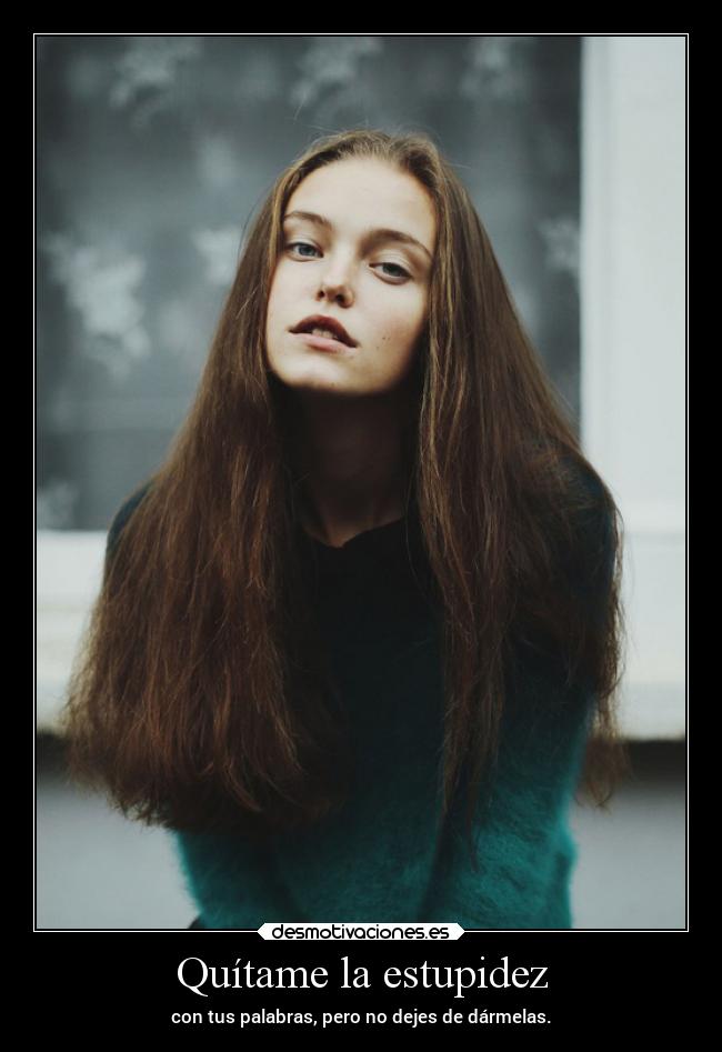 Quítame la estupidez - con tus palabras, pero no dejes de dármelas.