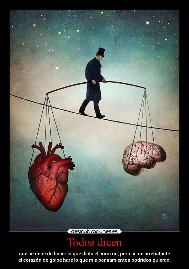 Todos dicen - que se debe de hacer lo que dicta el corazón, pero si me arrebataste
el corazón de golpe haré lo que mis pensamientos podridos quieran.