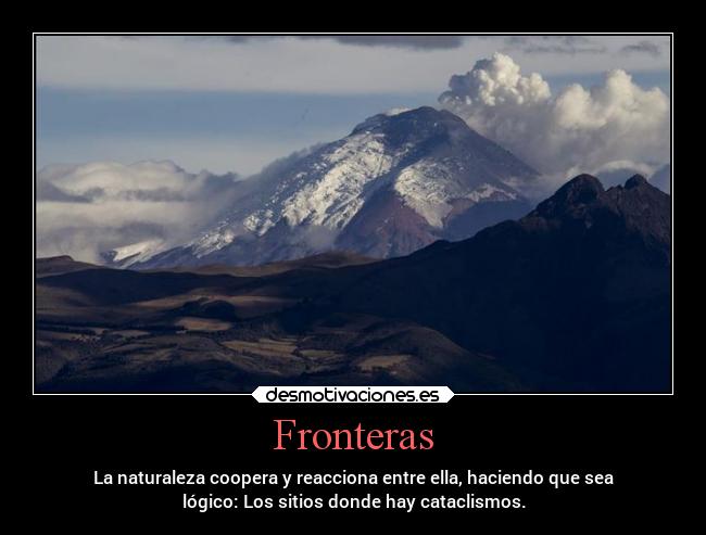 Fronteras - La naturaleza coopera y reacciona entre ella, haciendo que sea
lógico: Los sitios donde hay cataclismos.