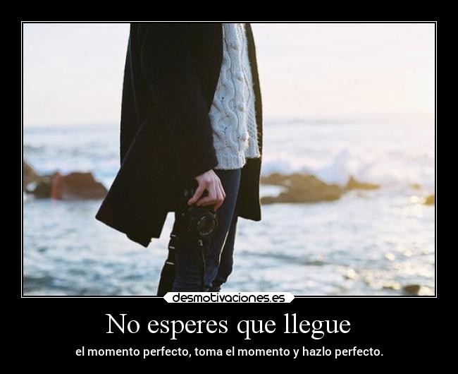 No esperes que llegue - el momento perfecto, toma el momento y hazlo perfecto.