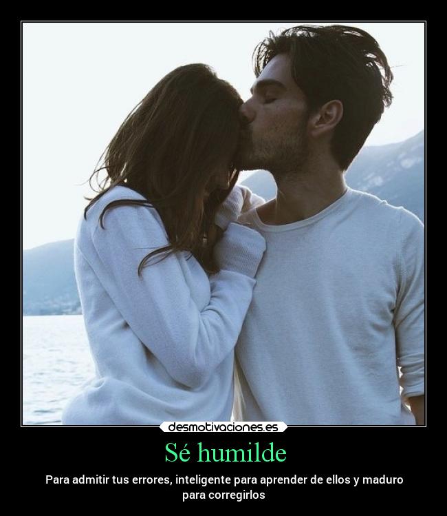 Sé humilde - Para admitir tus errores, inteligente para aprender de ellos y maduro
para corregirlos
