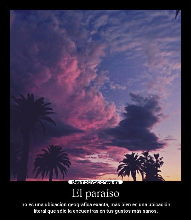 El paraíso - no es una ubicación geográfica exacta, más bien es una ubicación
literal que sólo la encuentras en tus gustos más sanos.