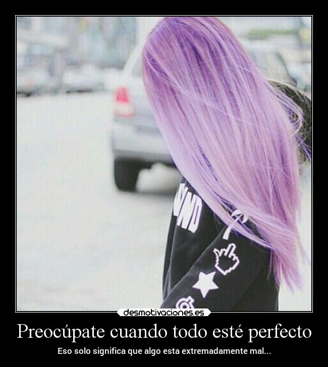 Preocúpate cuando todo esté perfecto - Eso solo significa que algo esta extremadamente mal...