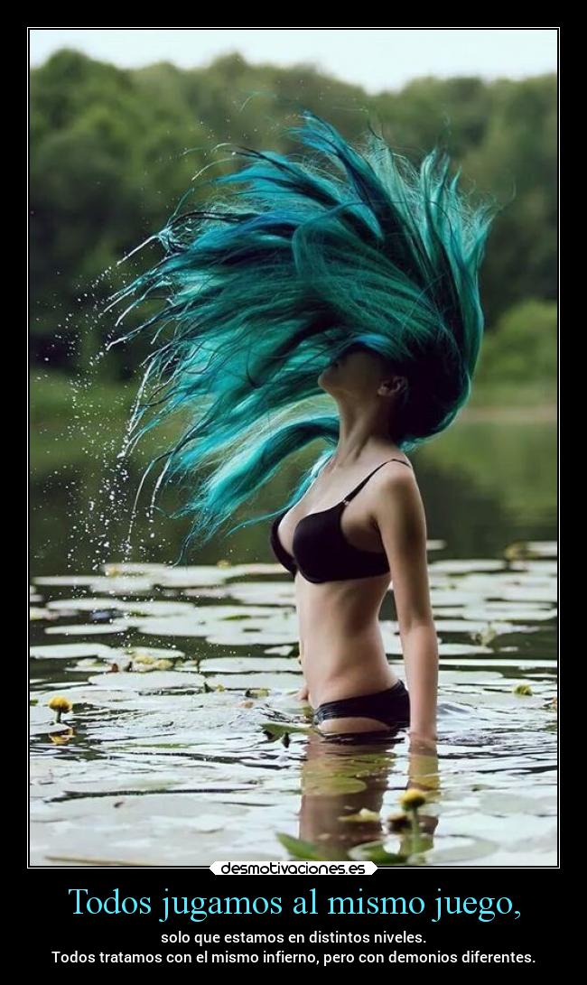 Todos jugamos al mismo juego, - solo que estamos en distintos niveles.
Todos tratamos con el mismo infierno, pero con demonios diferentes.