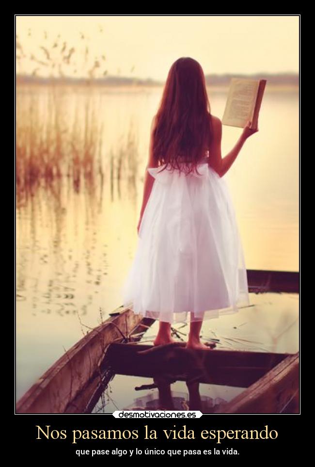 Nos pasamos la vida esperando - que pase algo y lo único que pasa es la vida.