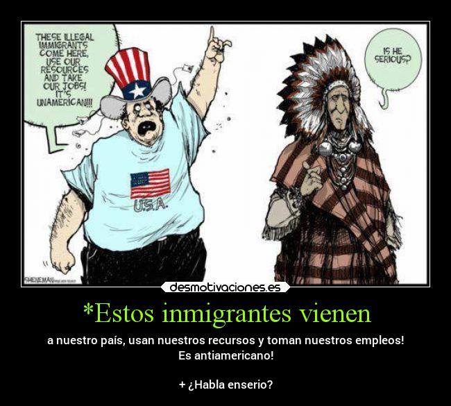 *Estos inmigrantes vienen - a nuestro país, usan nuestros recursos y toman nuestros empleos!
Es antiamericano!
+ ¿Habla enserio?