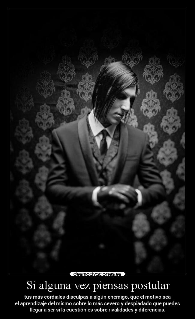 Si alguna vez piensas postular - tus más cordiales disculpas a algún enemigo, que el motivo sea
el aprendizaje del mismo sobre lo más severo y despiadado que puedes
llegar a ser si la cuestión es sobre rivalidades y diferencias.