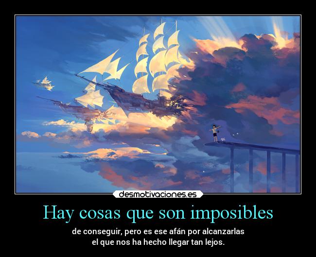 Hay cosas que son imposibles - de conseguir, pero es ese afán por alcanzarlas
el que nos ha hecho llegar tan lejos.