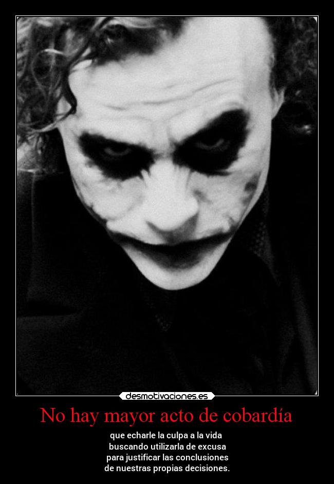 No hay mayor acto de cobardía - que echarle la culpa a la vida 
buscando utilizarla de excusa
para justificar las conclusiones
de nuestras propias decisiones.