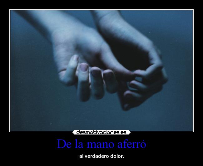 De la mano aferró - al verdadero dolor.