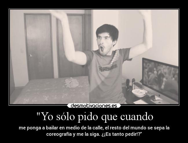 Yo sólo pido que cuando - me ponga a bailar en medio de la calle, el resto del mundo se sepa la
coreografía y me la siga. ¿¡Es tanto pedir!?