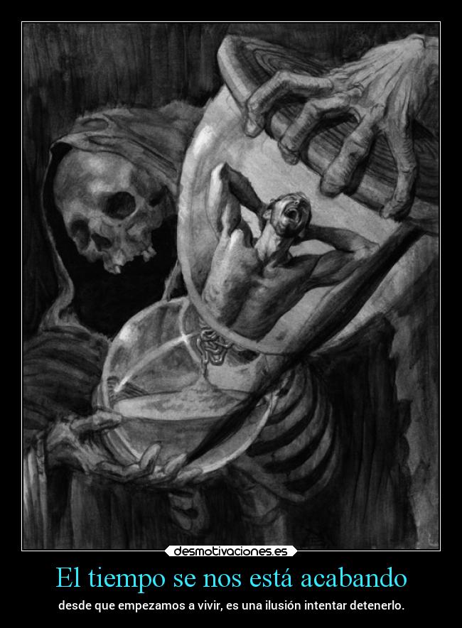 El tiempo se nos está acabando - desde que empezamos a vivir, es una ilusión intentar detenerlo.