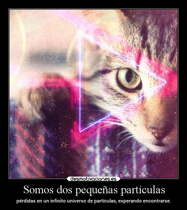 Somos dos pequeñas partículas - pérdidas en un infinito universo de partículas, esperando encontrarse.