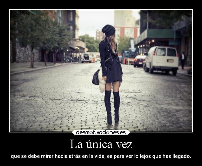 La única vez - que se debe mirar hacia atrás en la vida, es para ver lo lejos que has llegado.