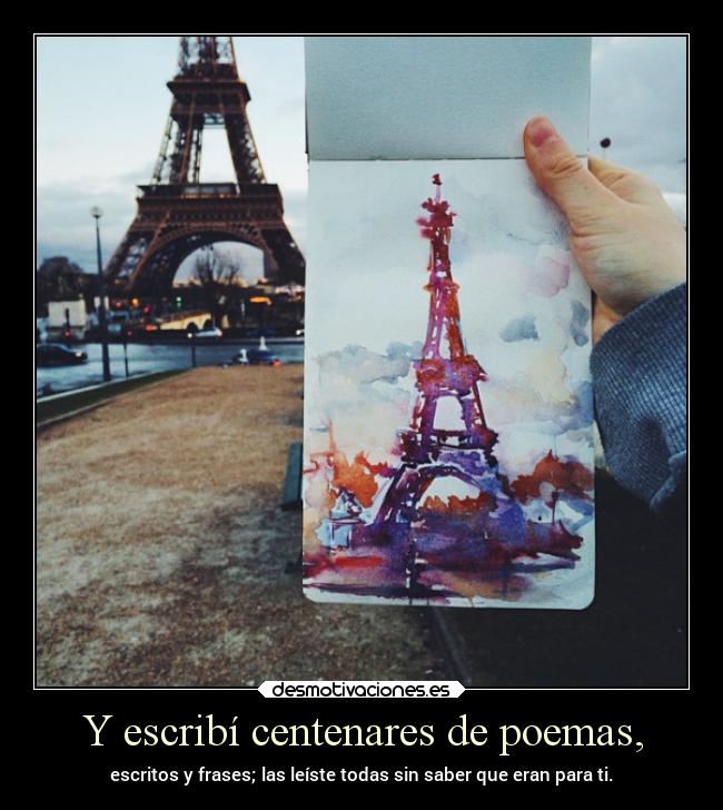 Y escribí centenares de poemas, - escritos y frases; las leíste todas sin saber que eran para ti.