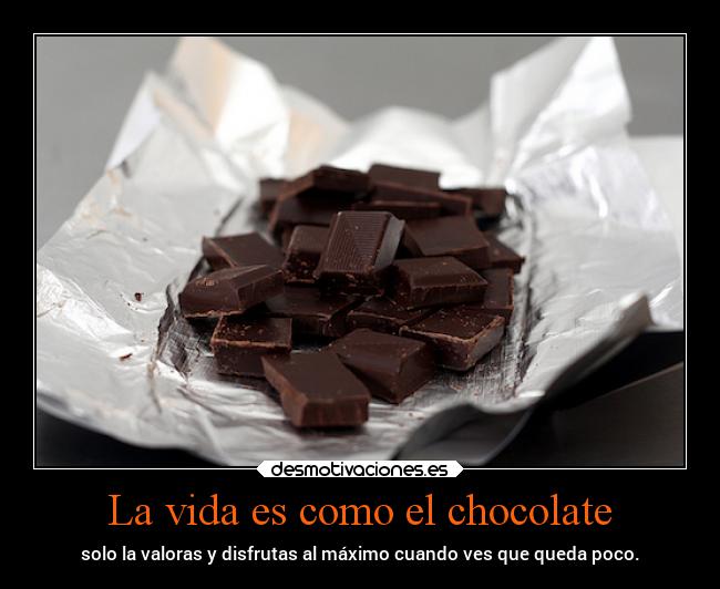 La vida es como el chocolate - solo la valoras y disfrutas al máximo cuando ves que queda poco.