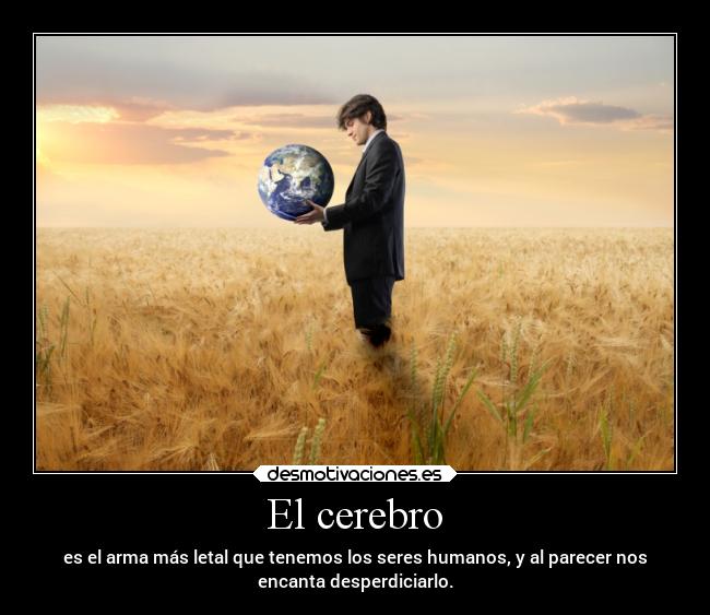 El cerebro - es el arma más letal que tenemos los seres humanos, y al parecer nos
encanta desperdiciarlo.