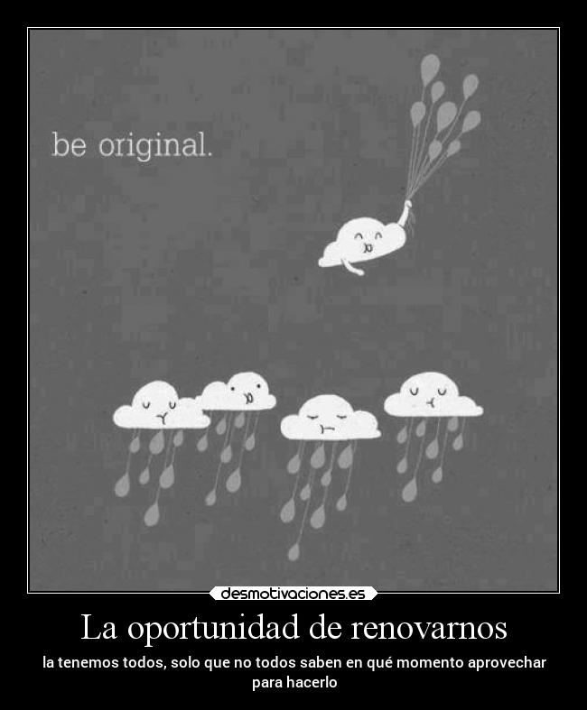 La oportunidad de renovarnos - la tenemos todos, solo que no todos saben en qué momento aprovechar
para hacerlo