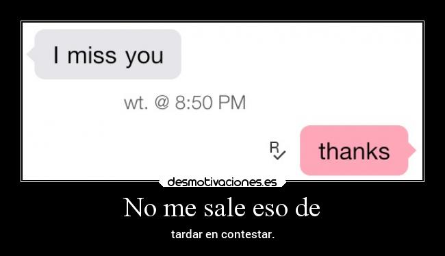 No me sale eso de - tardar en contestar.