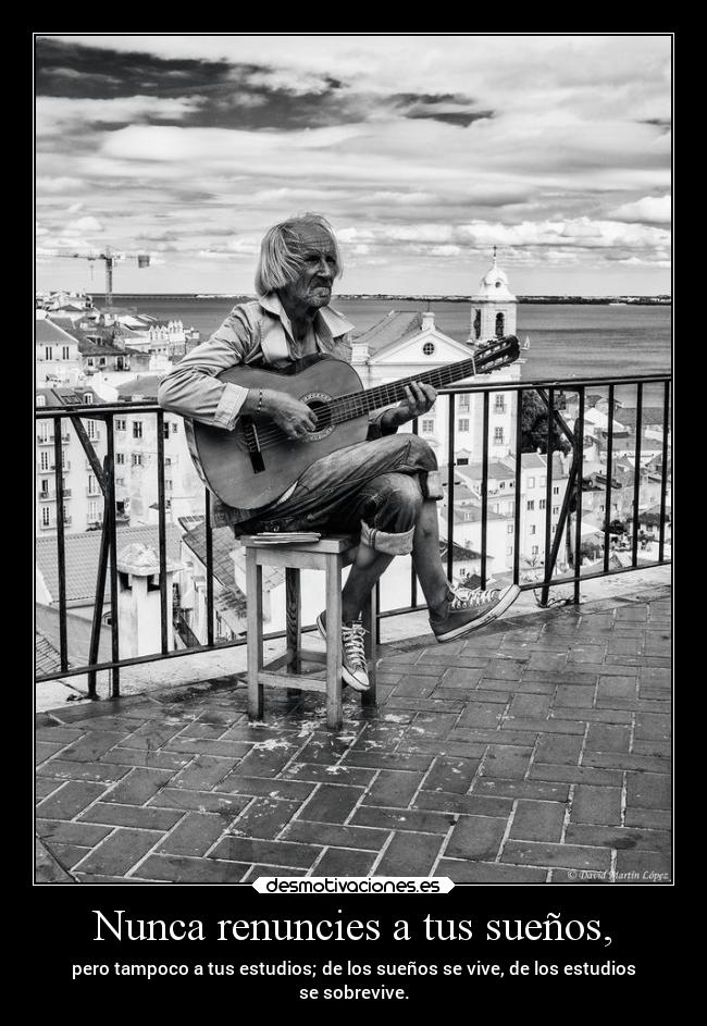 Nunca renuncies a tus sueños, - pero tampoco a tus estudios; de los sueños se vive, de los estudios
se sobrevive.
