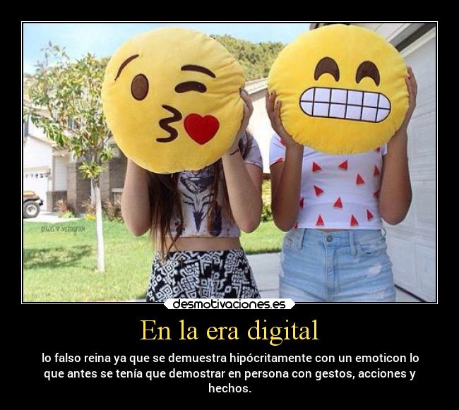 En la era digital - lo falso reina ya que se demuestra hipócritamente con un emoticon lo
que antes se tenía que demostrar en persona con gestos, acciones y
hechos.