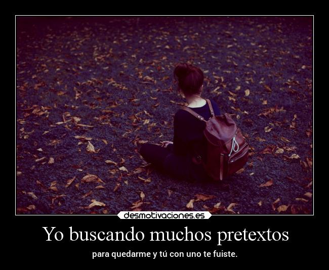 Yo buscando muchos pretextos - para quedarme y tú con uno te fuiste.