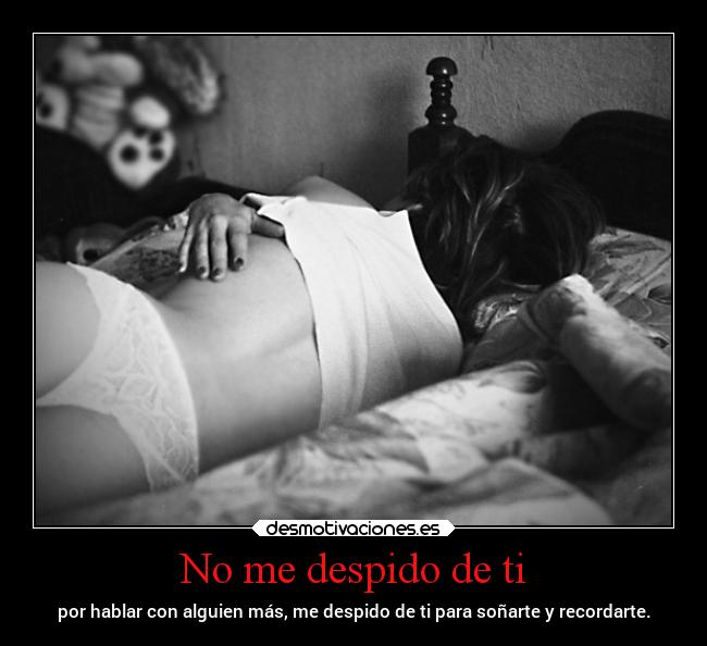 No me despido de ti - por hablar con alguien más, me despido de ti para soñarte y recordarte.
