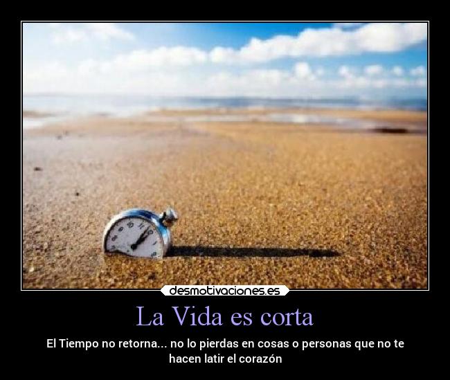 La Vida es corta - El Tiempo no retorna... no lo pierdas en cosas o personas que no te
hacen latir el corazón