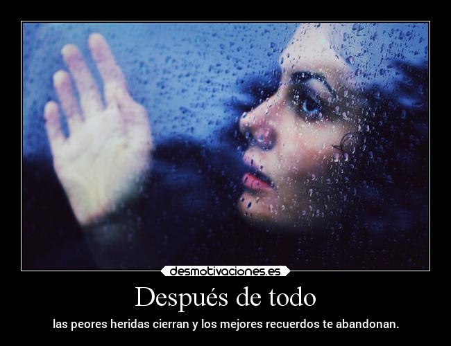 Después de todo - las peores heridas cierran y los mejores recuerdos te abandonan.