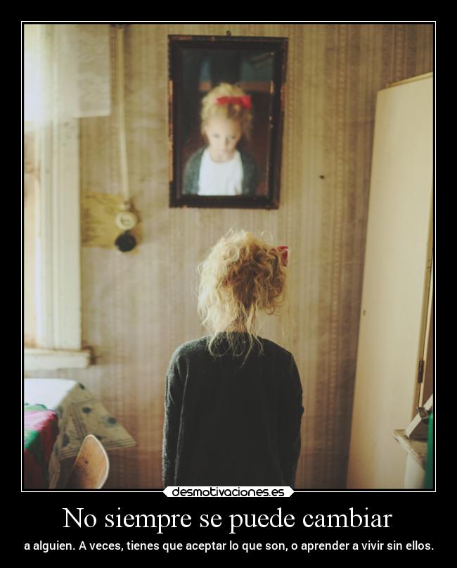 No siempre se puede cambiar - a alguien. A veces, tienes que aceptar lo que son, o aprender a vivir sin ellos.