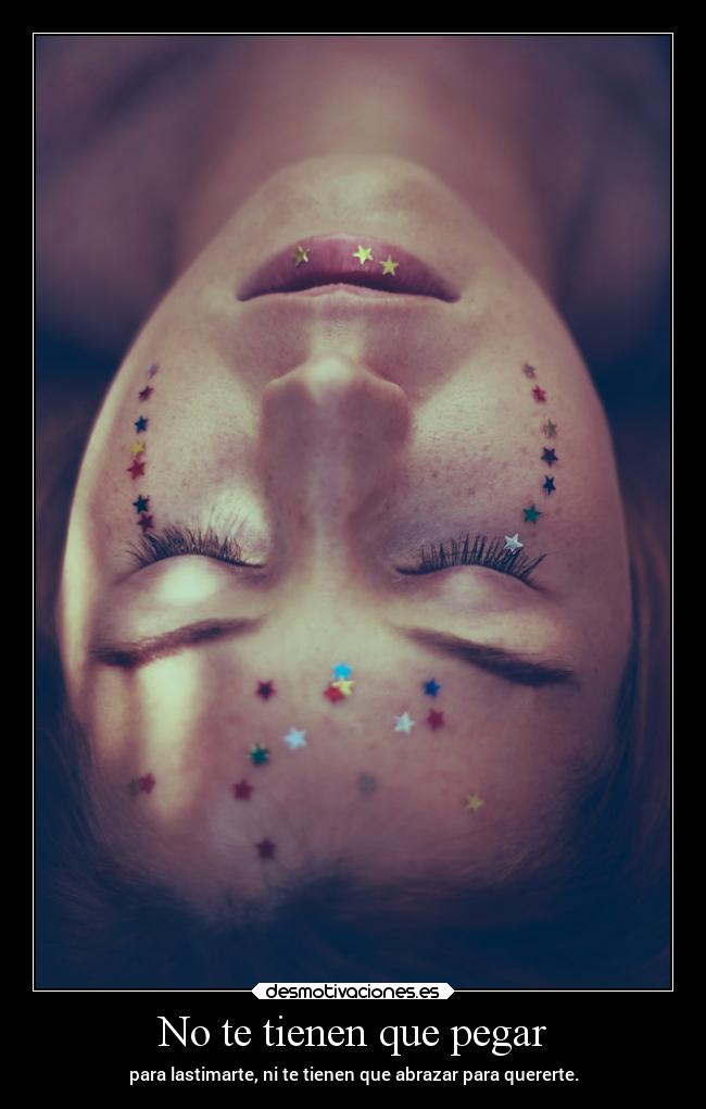 No te tienen que pegar - para lastimarte, ni te tienen que abrazar para quererte.