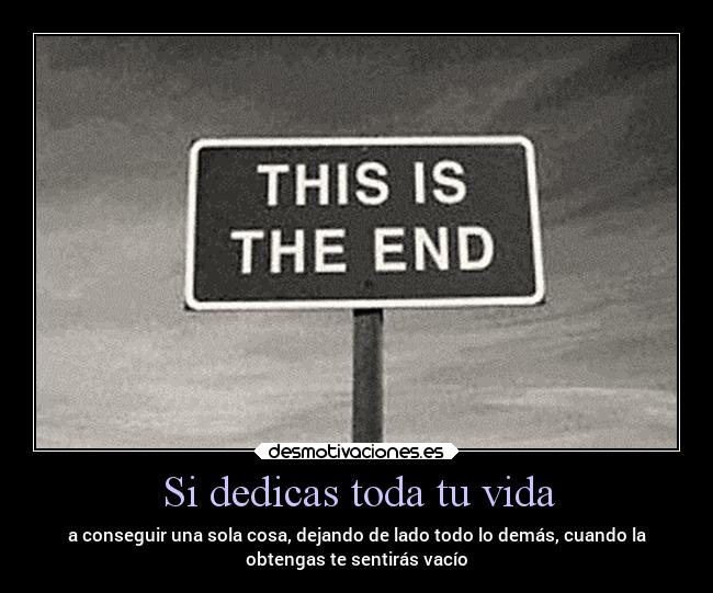 Si dedicas toda tu vida - a conseguir una sola cosa, dejando de lado todo lo demás, cuando la
obtengas te sentirás vacío