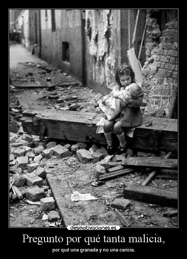 Pregunto por qué tanta malicia, - por qué una granada y no una caricia.