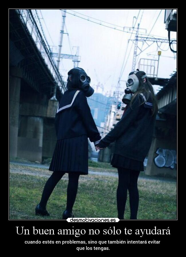 Un buen amigo no sólo te ayudará - cuando estés en problemas, sino que también intentará evitar
que los tengas.