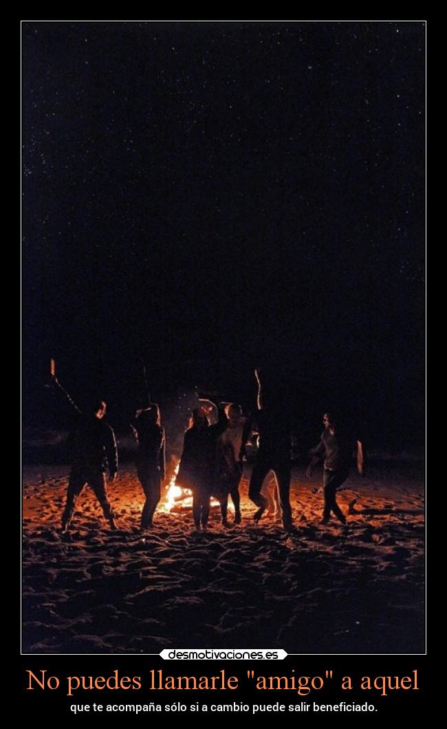 No puedes llamarle amigo a aquel - que te acompaña sólo si a cambio puede salir beneficiado.