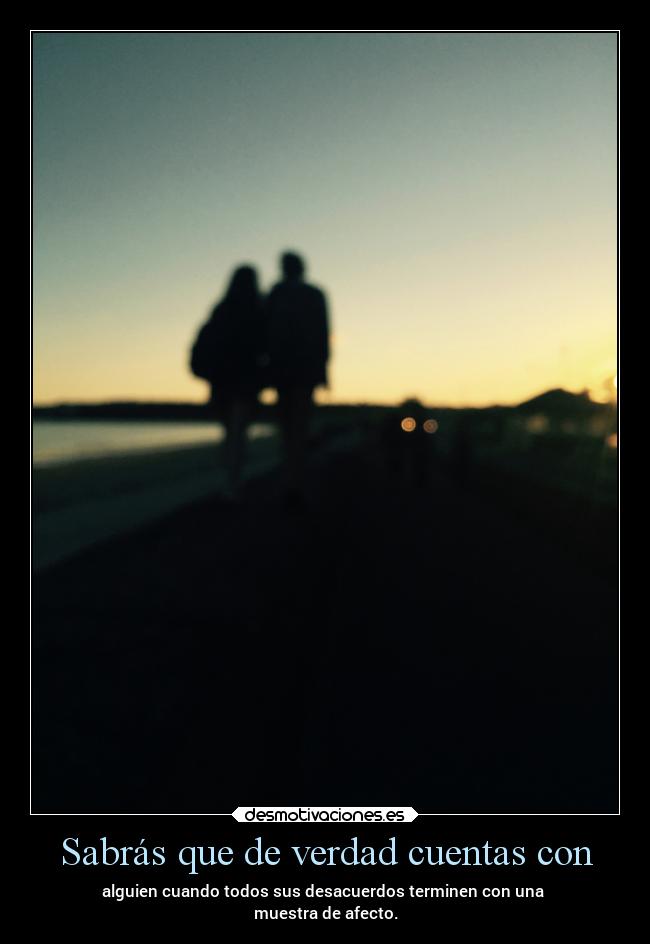 Sabrás que de verdad cuentas con - alguien cuando todos sus desacuerdos terminen con una
muestra de afecto.