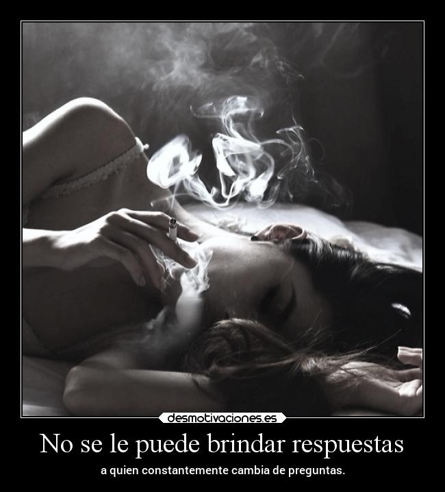 No se le puede brindar respuestas - a quien constantemente cambia de preguntas.