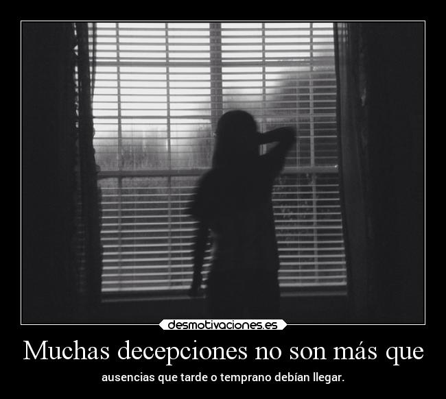 Muchas decepciones no son más que - ausencias que tarde o temprano debían llegar.