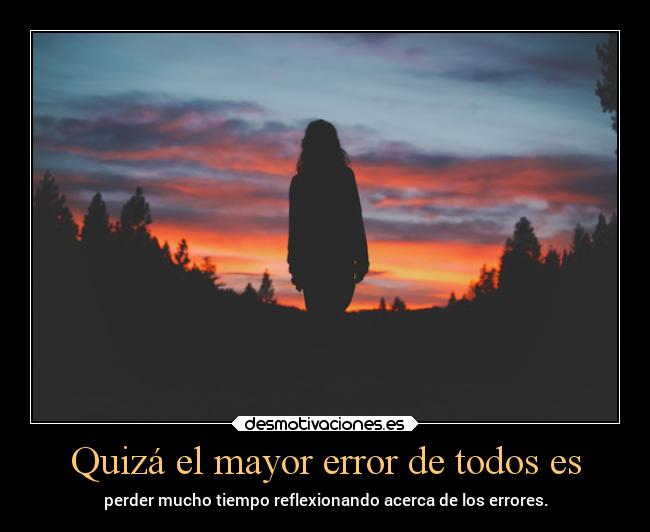 Quizá el mayor error de todos es - perder mucho tiempo reflexionando acerca de los errores.