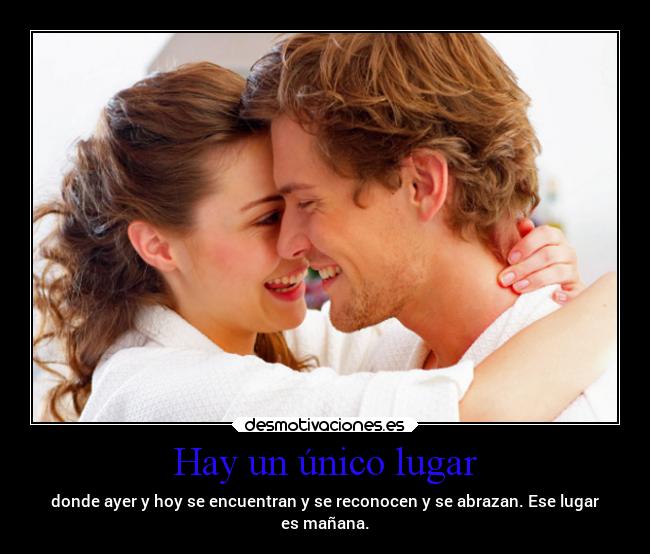Hay un único lugar - donde ayer y hoy se encuentran y se reconocen y se abrazan. Ese lugar
es mañana.
