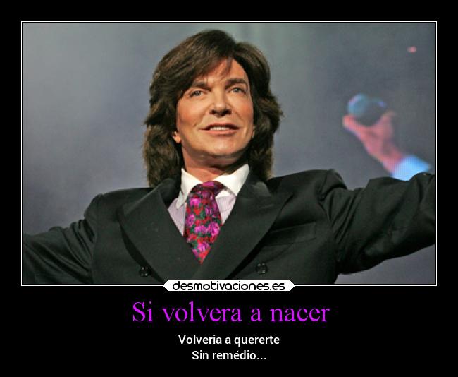 Si volvera a nacer - Volveria a quererte
Sin remédio...