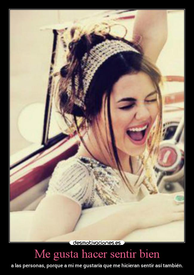 Me gusta hacer sentir bien - a las personas, porque a mi me gustaría que me hicieran sentir así también.